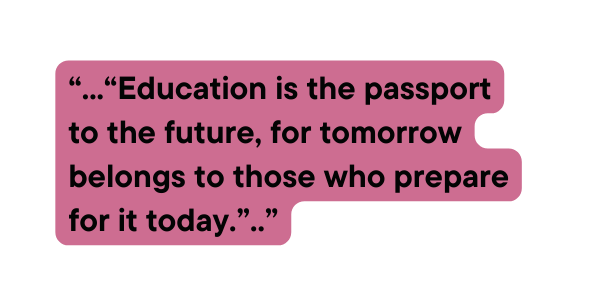 Education is the passport to the future for tomorrow belongs to those who prepare for it today